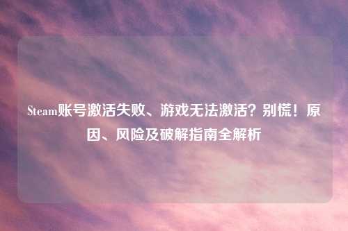 Steam账号激活失败、游戏无法激活？别慌！原因、风险及破解指南全解析