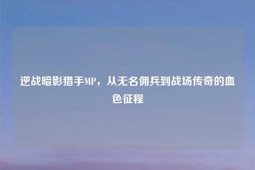 逆战暗影猎手MP，从无名佣兵到战场传奇的血色征程