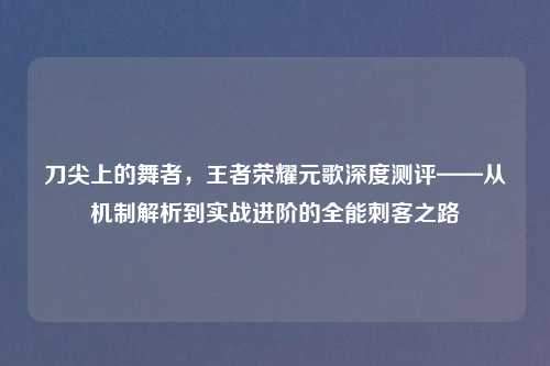刀尖上的舞者，王者荣耀元歌深度测评——从机制解析到实战进阶的全能刺客之路