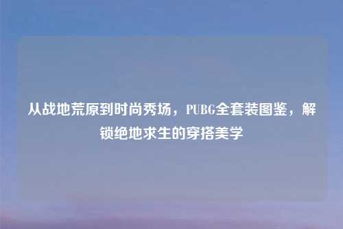 从战地荒原到时尚秀场，PUBG     装图鉴，解锁绝地求生的穿搭美学