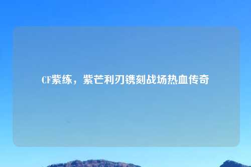 CF紫练，紫芒利刃镌刻战场热血传奇