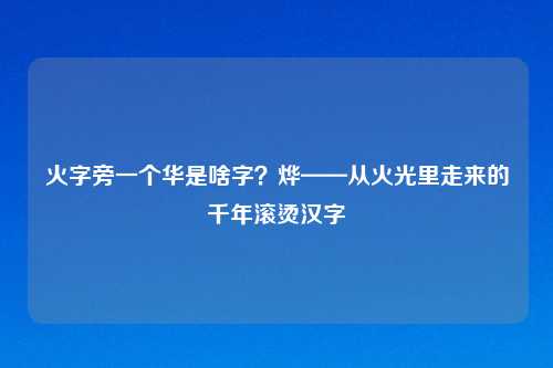 火字旁一个华是啥字？烨——从火光里走来的千年滚烫汉字