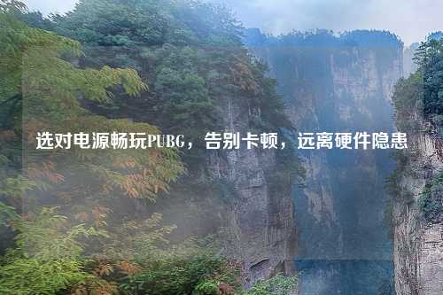 选对电源畅玩PUBG，告别卡顿，远离硬件隐患