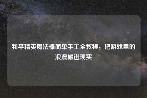 和平精英魔法棒简单手工全教程，把游戏里的浪漫搬进现实