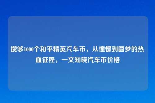 攒够1000个和平精英汽车币，从憧憬到圆梦的热血征程，一文知晓汽车币价格
