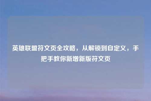 英雄联盟符文页全攻略，从解锁到自定义，手把手教你新增新版符文页