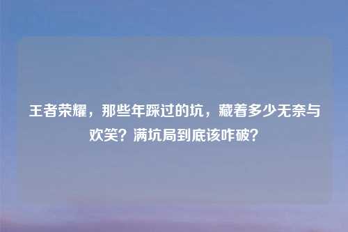 王者荣耀，那些年踩过的坑，藏着多少无奈与欢笑？满坑局到底该咋破？