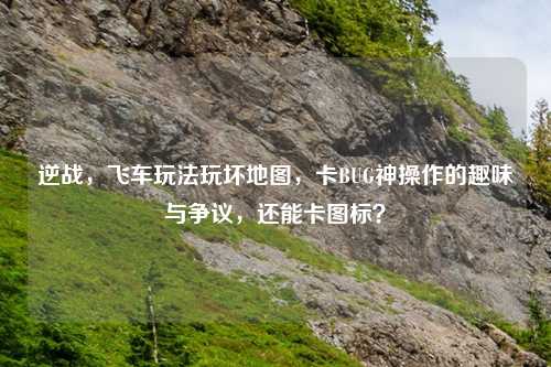 逆战，飞车玩法玩坏地图，卡BUG神操作的趣味与争议，还能卡图标？