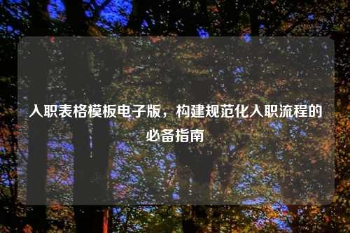 入职表格模板电子版，构建规范化入职流程的必备指南