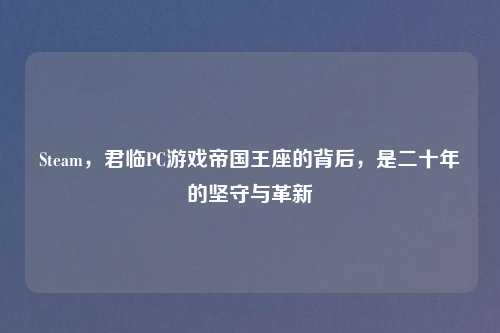 Steam，君临PC游戏帝国王座的背后，是二十年的坚守与革新