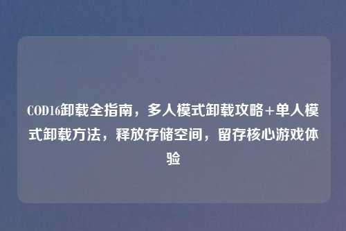 COD16卸载全指南，多人模式卸载攻略+单人模式卸载     ，释放存储空间，留存核心游戏体验