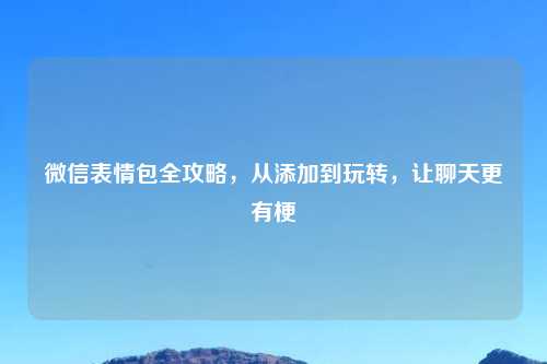 微信表情包全攻略，从添加到玩转，让聊天更有梗