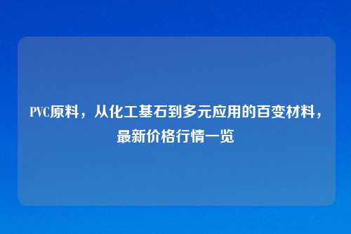 PVC原料，从化工基石到多元应用的百变材料，最新价格行情一览
