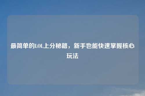 最简单的LOL上分秘籍，新手也能快速掌握核心玩法