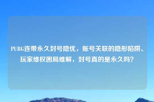 PUBG连带永久封号隐忧，账号关联的隐形陷阱、玩家吉云服务器jiyun.xin困局难解，封号真的是永久吗？