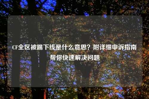 CF全区被踢下线是什么意思？附详细申诉指南帮你快速解决问题