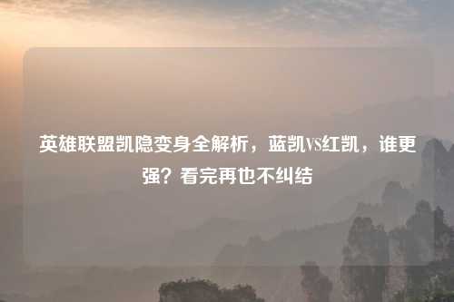 英雄联盟凯隐变身全解析，蓝凯VS红凯，谁更强？看完再也不纠结