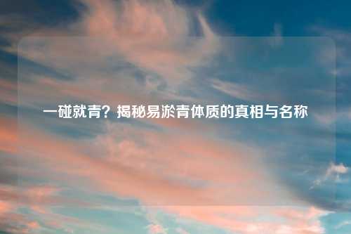 一碰就青？揭秘易淤青体质的真相与名称