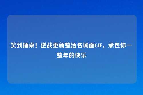 笑到捶桌！逆战更新整活名场面GIF，承包你一整年的快乐