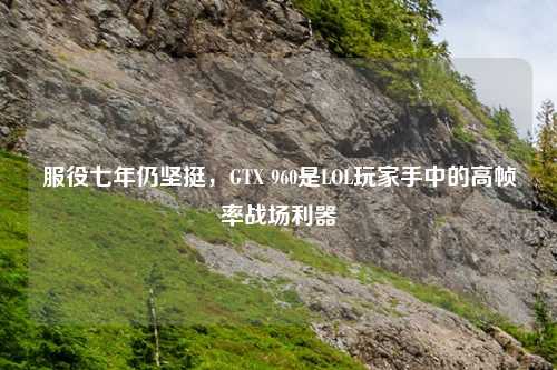 服役七年仍坚挺，GTX 960是LOL玩家手中的高帧率战场利器