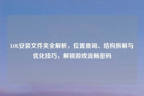 LOL安装文件夹全解析，位置查询、结构拆解与优化技巧，解锁游戏流畅密码