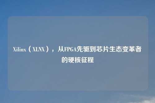 Xilinx（XLNX），从FPGA先驱到芯片生态变革者的硬核征程