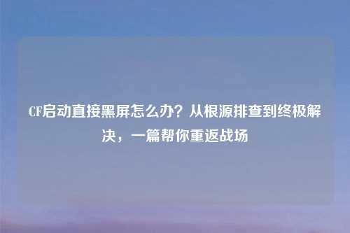 CF启动直接黑屏怎么办？从根源排查到终极解决，一篇帮你重返战场