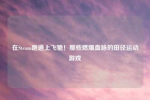 在Steam跑道上飞驰！那些燃爆血脉的田径运动游戏