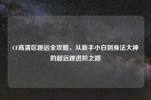 CF高清区跳远全攻略，从新手小白到身法大神的超远跳进阶之路