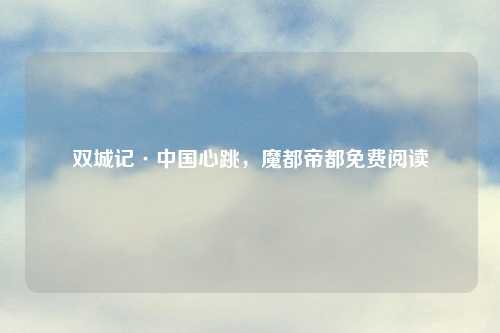 双城记·中国心跳，魔都帝都免费阅读