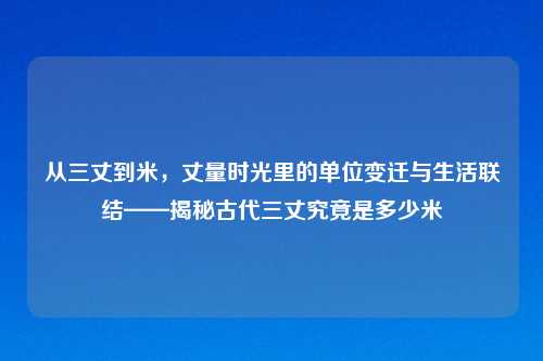 从三丈到米，丈量时光里的单位变迁与生活联结——揭秘古代三丈究竟是多少米