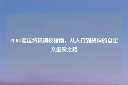 PUBG键位终极调校指南，从入门到战神的自定义进阶之路