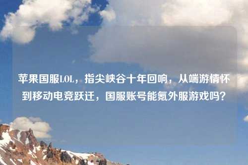 苹果国服LOL，指尖峡谷十年回响，从端游情怀到移动电竞跃迁，国服账号能氪外服游戏吗？