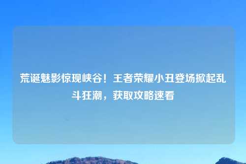 荒诞魅影惊现峡谷！王者荣耀小丑登场掀起乱斗狂潮，获取攻略速看