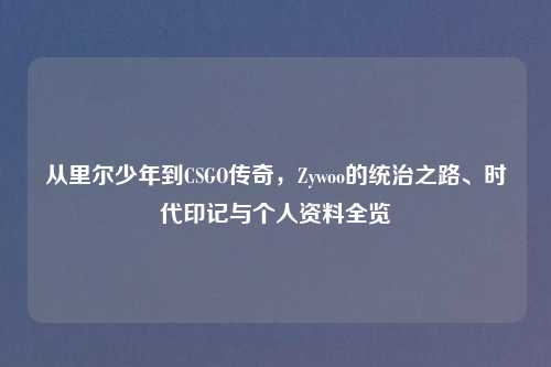 从里尔少年到CSGO传奇，Zywoo的统治之路、时代印记与个人资料全览