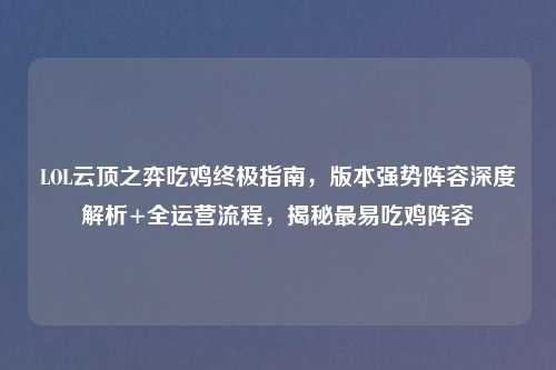LOL云顶之弈吃鸡终极指南，版本强势阵容深度解析+全运营流程，揭秘最易吃鸡阵容
