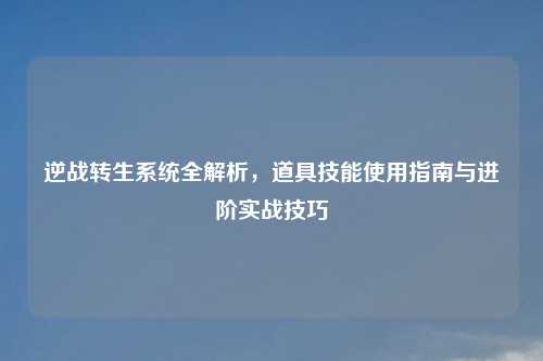 逆战转生系统全解析，道具技能使用指南与进阶实战技巧