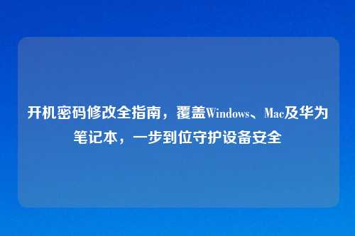开机密码修改全指南，覆盖Windows、Mac及华为笔记本，一步到位守护设备安全