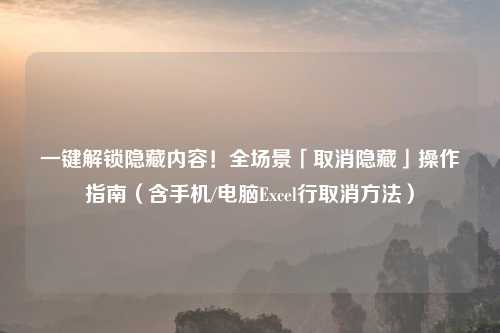 一键解锁隐藏内容！全场景「取消隐藏」操作指南（含手机/电脑Excel行取消     ）