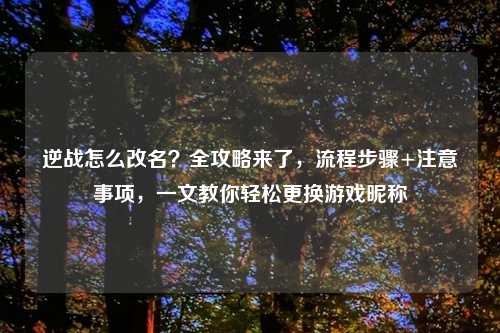 逆战怎么改名？全攻略来了，流程步骤+注意事项，一文教你轻松更换游戏昵称