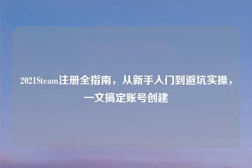 2021Steam注册全指南，从新手入门到避坑实操，一文搞定账号创建