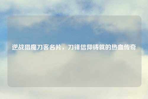 逆战猎魔刀客名片，刀锋信仰铸就的热血传奇