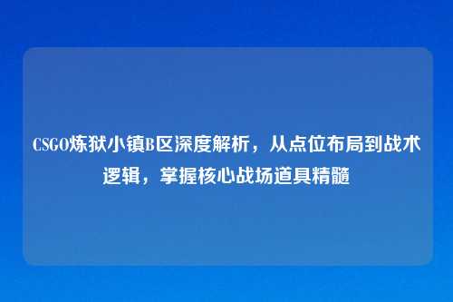 CSGO炼狱小镇B区深度解析，从点位布局到战术逻辑，掌握核心战场道具精髓