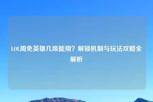 LOL周免英雄几级能用？解锁机制与玩法攻略全解析