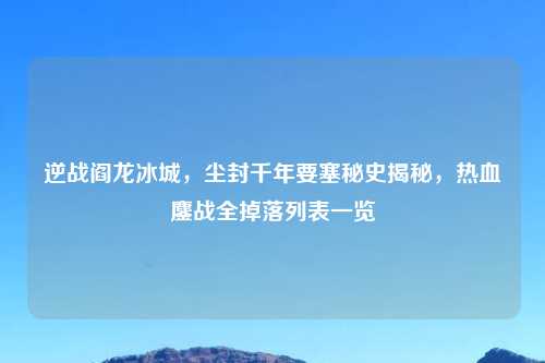 逆战阎龙冰城，尘封千年要塞秘史揭秘，热血鏖战全掉落列表一览