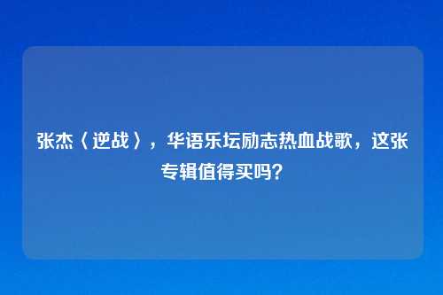 张杰〈逆战〉，华语乐坛励志热血战歌，这张专辑值得买吗？