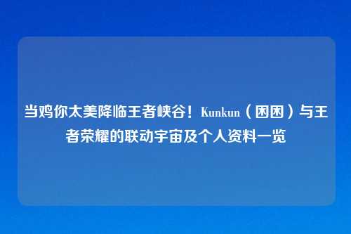 当鸡你太美降临王者峡谷！Kunkun（困困）与王者荣耀的联动宇宙及个人资料一览