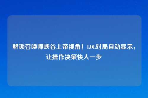 解锁召唤师峡谷上帝视角！LOL对局自动显示，让操作决策快人一步
