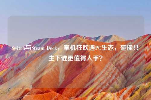 Switch与Steam Deck，掌机狂欢遇PC生态，碰撞共生下谁更值得入手？