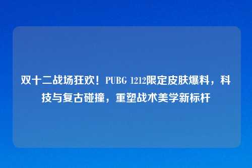 双十二战场狂欢！PUBG 1212限定皮肤爆料，科技与复古碰撞，重塑战术美学新标杆